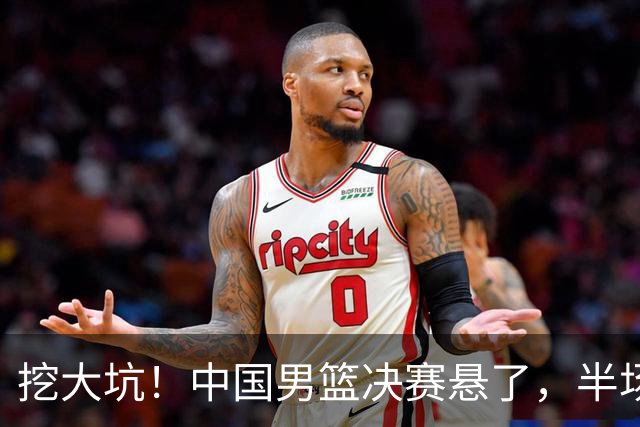 挖大坑！中国男篮决赛悬了，半场落后19分，原因揭晓 2数据拉胯！