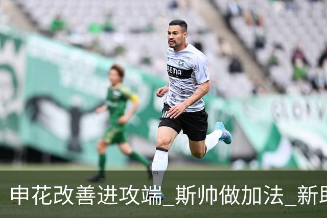 申花改善进攻端 斯帅做加法 新助教曾是俄超传奇射手