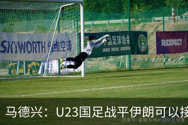 马德兴：U23国足战平伊朗可以接受，整体战术和策略比较成功